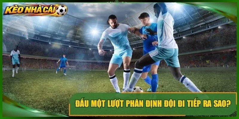 Đấu một lượt phân định đội đi tiếp ra sao?