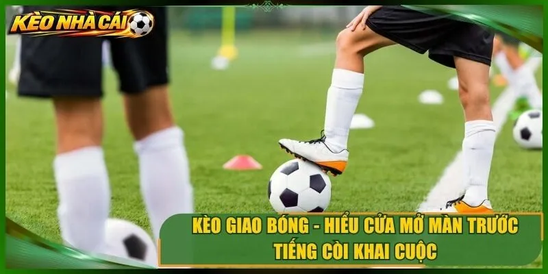 Kèo Giao Bóng – Hiểu Cửa Mở Màn Trước Tiếng Còi Khai Cuộc